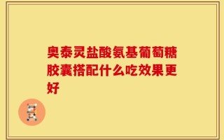 奥泰灵盐酸氨基葡萄糖胶囊搭配什么吃效果更好
