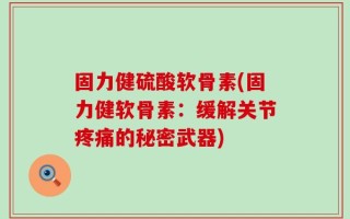 固力健硫酸软骨素(固力健软骨素：缓解关节疼痛的秘密武器)