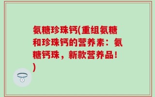 氨糖珍珠钙(重组氨糖和珍珠钙的营养素：氨糖钙珠，新款营养品！)