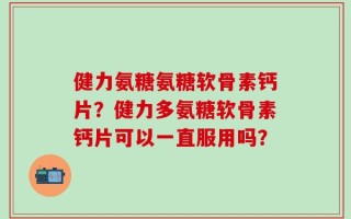 健力氨糖氨糖软骨素钙片？健力多氨糖软骨素钙片可以一直服用吗？