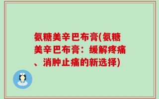 氨糖美辛巴布膏(氨糖美辛巴布膏：缓解疼痛、消肿止痛的新选择)