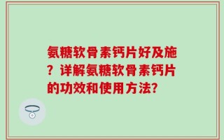 氨糖软骨素钙片好及施？详解氨糖软骨素钙片的功效和使用方法？