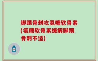 脚跟骨刺吃氨糖软骨素(氨糖软骨素缓解脚跟骨刺不适)