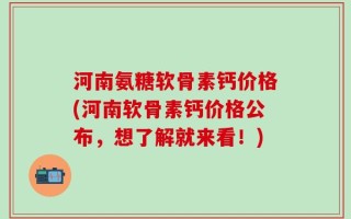 河南氨糖软骨素钙价格(河南软骨素钙价格公布，想了解就来看！)