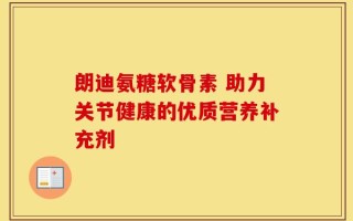 朗迪氨糖软骨素 助力关节健康的优质营养补充剂