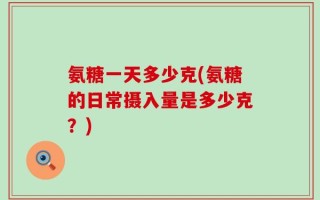氨糖一天多少克(氨糖的日常摄入量是多少克？)