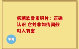 氨糖软骨素钙片：正确认识 它并非如传闻般对人有害