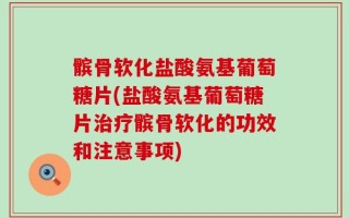 髌骨软化盐酸氨基葡萄糖片(盐酸氨基葡萄糖片治疗髌骨软化的功效和注意事项)