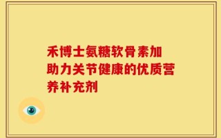 禾博士氨糖软骨素加 助力关节健康的优质营养补充剂