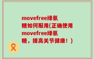 movefree绿氨糖如何服用(正确使用movefree绿氨糖，提高关节健康！)