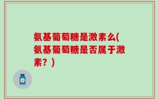 氨基葡萄糖是激素么(氨基葡萄糖是否属于激素？)