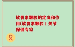 软骨素颗粒的定义和作用(软骨素颗粒丨关节保健专家