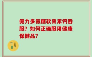 健力多氨糖软骨素钙吞服？如何正确服用健康保健品？