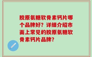 胶原氨糖软骨素钙片哪个品牌好？详细介绍市面上常见的胶原氨糖软骨素钙片品牌？