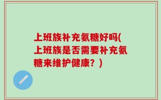 上班族补充氨糖好吗(上班族是否需要补充氨糖来维护健康？)