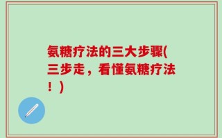 氨糖疗法的三大步骤(三步走，看懂氨糖疗法！)