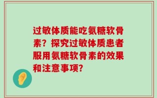 过敏体质能吃氨糖软骨素？探究过敏体质患者服用氨糖软骨素的效果和注意事项？