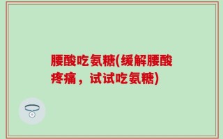 腰酸吃氨糖(缓解腰酸疼痛，试试吃氨糖)