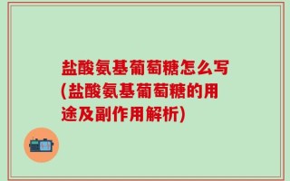 盐酸氨基葡萄糖怎么写(盐酸氨基葡萄糖的用途及副作用解析)