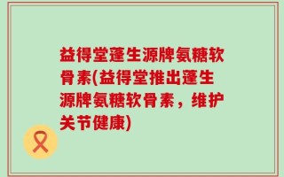 益得堂蓬生源牌氨糖软骨素(益得堂推出蓬生源牌氨糖软骨素，维护关节健康)
