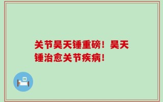关节昊天锤重磅！昊天锤治愈关节疾病！