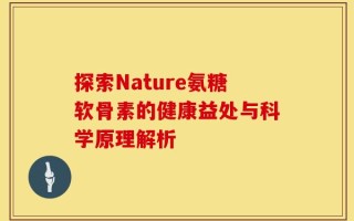 探索Nature氨糖软骨素的健康益处与科学原理解析