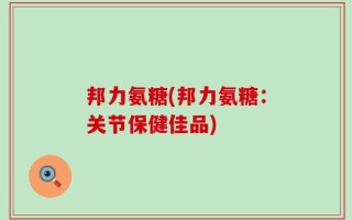 邦力氨糖(邦力氨糖：关节保健佳品)