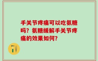 手关节疼痛可以吃氨糖吗？氨糖缓解手关节疼痛的效果如何？