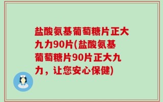 盐酸氨基葡萄糖片正大九力90片(盐酸氨基葡萄糖片90片正大九力，让您安心保健)