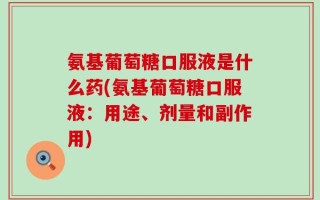 氨基葡萄糖口服液是什么药(氨基葡萄糖口服液：用途、剂量和副作用)
