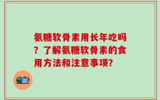 氨糖软骨素用长年吃吗？了解氨糖软骨素的食用方法和注意事项？