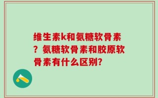 维生素k和氨糖软骨素？氨糖软骨素和胶原软骨素有什么区别？