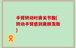 手臂转动时肩关节酸(转动手臂感到肩膀发胀)
