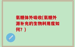氨糖体外吸收(氨糖外源补充的生物利用度如何？)