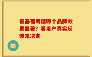 氨基葡萄糖哪个品牌效果显著？看用户真实反馈来决定