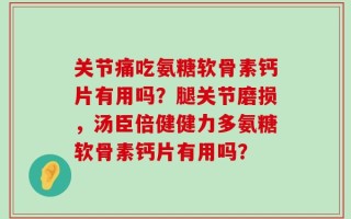 关节痛吃氨糖软骨素钙片有用吗？腿关节磨损，汤臣倍健健力多氨糖软骨素钙片有用吗？