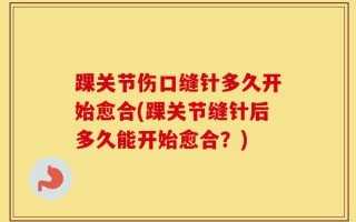 踝关节伤口缝针多久开始愈合(踝关节缝针后多久能开始愈合？)