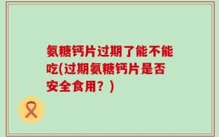 氨糖钙片过期了能不能吃(过期氨糖钙片是否安全食用？)