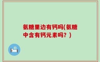氨糖里边有钙吗(氨糖中含有钙元素吗？)