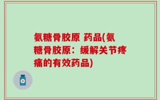 氨糖骨胶原 药品(氨糖骨胶原：缓解关节疼痛的有效药品)