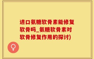 进口氨糖软骨素能修复软骨吗_氨糖软骨素对软骨修复作用的探讨)