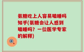 氨糖吃上人容易瞌睡吗知乎(氨糖会让人感到瞌睡吗？一位医学专家的解释)