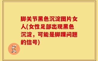脚关节黑色沉淀图片女人(女性足部出现黑色沉淀，可能是脚踝问题的信号)