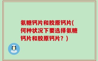 氨糖钙片和胶原钙片(何种状况下要选择氨糖钙片和胶原钙片？)