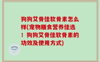 狗狗艾骨佳软骨素怎么样(宠物膳食营养佳选！狗狗艾骨佳软骨素的功效及使用方式)