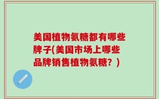 美国植物氨糖都有哪些牌子(美国市场上哪些品牌销售植物氨糖？)