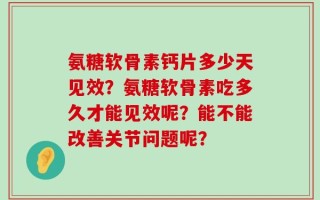 氨糖软骨素钙片多少天见效？氨糖软骨素吃多久才能见效呢？能不能改善关节问题呢？