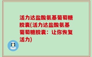 活力达盐酸氨基葡萄糖胶囊(活力达盐酸氨基葡萄糖胶囊：让你恢复活力)