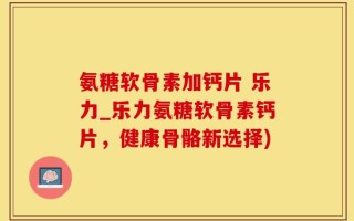 氨糖软骨素加钙片 乐力_乐力氨糖软骨素钙片，健康骨骼新选择)
