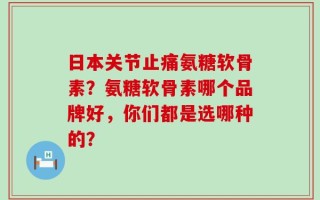 日本关节止痛氨糖软骨素？氨糖软骨素哪个品牌好，你们都是选哪种的？